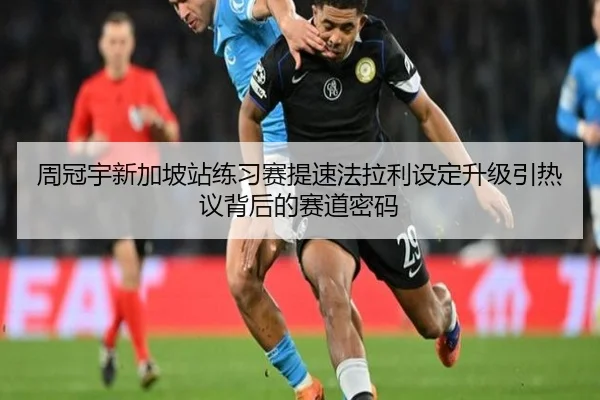 周冠宇新加坡站练习赛提速法拉利设定升级引热议背后的赛道密码